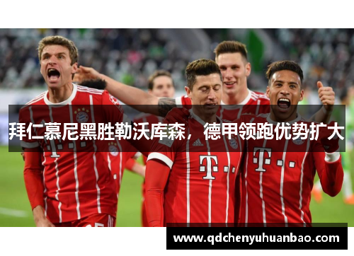 拜仁慕尼黑胜勒沃库森，德甲领跑优势扩大