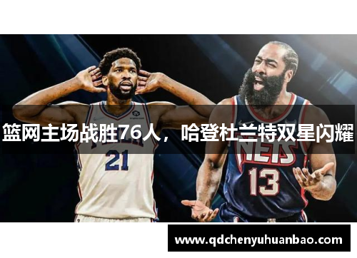 篮网主场战胜76人，哈登杜兰特双星闪耀