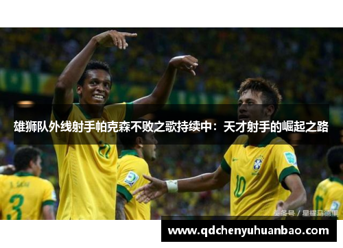 雄狮队外线射手帕克森不败之歌持续中：天才射手的崛起之路