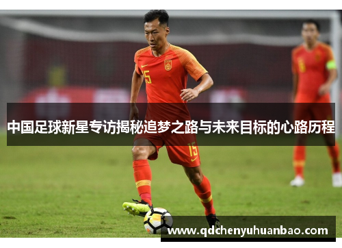 中国足球新星专访揭秘追梦之路与未来目标的心路历程