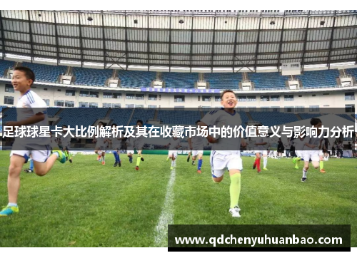 足球球星卡大比例解析及其在收藏市场中的价值意义与影响力分析