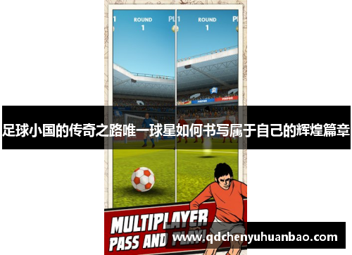 足球小国的传奇之路唯一球星如何书写属于自己的辉煌篇章