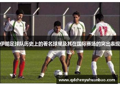 伊朗足球队历史上的著名球星及其在国际赛场的突出表现