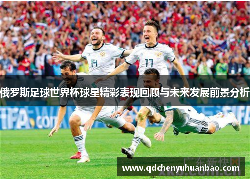 俄罗斯足球世界杯球星精彩表现回顾与未来发展前景分析