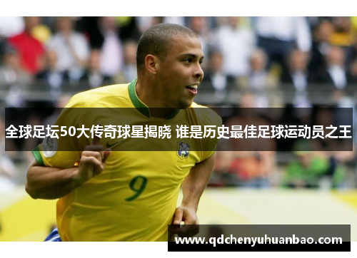 全球足坛50大传奇球星揭晓 谁是历史最佳足球运动员之王