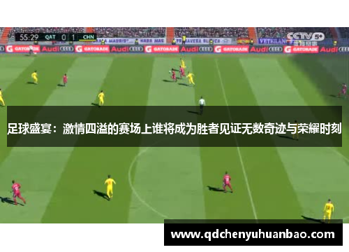 足球盛宴：激情四溢的赛场上谁将成为胜者见证无数奇迹与荣耀时刻