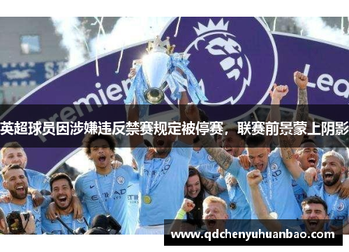 英超球员因涉嫌违反禁赛规定被停赛，联赛前景蒙上阴影