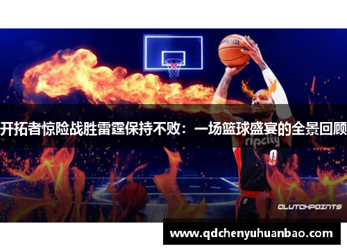 开拓者惊险战胜雷霆保持不败：一场篮球盛宴的全景回顾