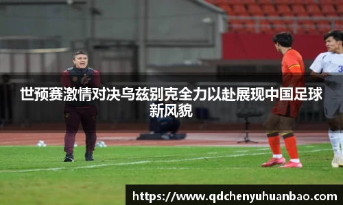 ⽜⼋体育世预赛激情对决乌兹别克全力以赴展现中国足球新风貌